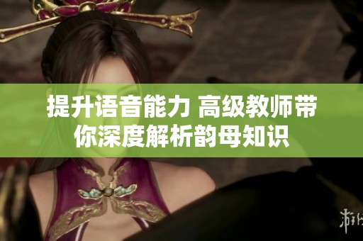 提升语音能力 高级教师带你深度解析韵母知识