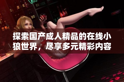 探索国产成人精品的在线小狼世界，尽享多元精彩内容