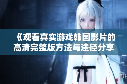 《观看真实游戏韩国影片的高清完整版方法与途径分享》