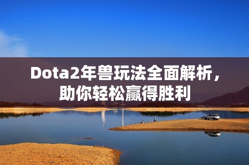 Dota2年兽玩法全面解析，助你轻松赢得胜利
