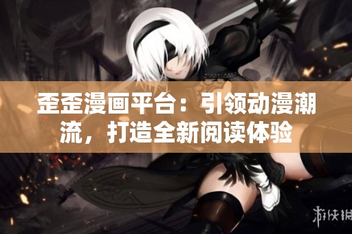歪歪漫画平台：引领动漫潮流，打造全新阅读体验