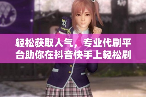 轻松获取人气，专业代刷平台助你在抖音快手上轻松刷赞