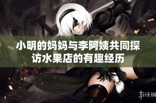 小明的妈妈与李阿姨共同探访水果店的有趣经历