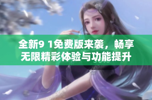 全新9 1免费版来袭，畅享无限精彩体验与功能提升