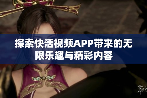 探索快活视频APP带来的无限乐趣与精彩内容