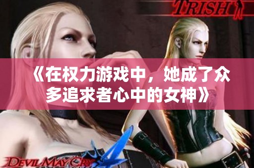 《在权力游戏中，她成了众多追求者心中的女神》