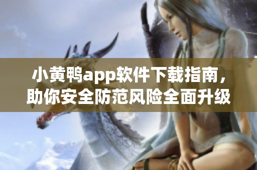 小黄鸭app软件下载指南，助你安全防范风险全面升级