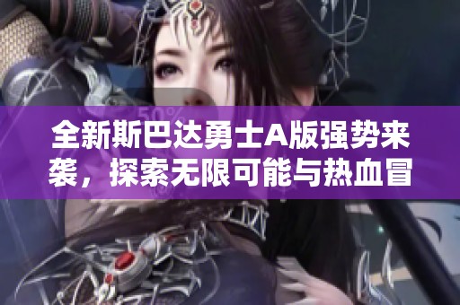 全新斯巴达勇士A版强势来袭，探索无限可能与热血冒险