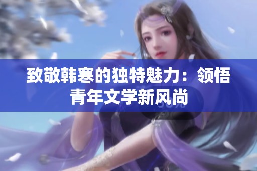致敬韩寒的独特魅力：领悟青年文学新风尚