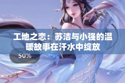 工地之恋：苏洁与小强的温暖故事在汗水中绽放