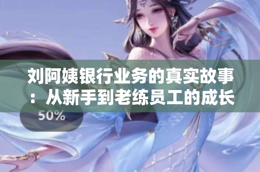 刘阿姨银行业务的真实故事：从新手到老练员工的成长之路