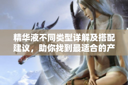 精华液不同类型详解及搭配建议，助你找到最适合的产品
