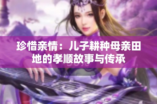 珍惜亲情：儿子耕种母亲田地的孝顺故事与传承