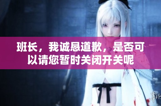 班长，我诚恳道歉，是否可以请您暂时关闭开关呢
