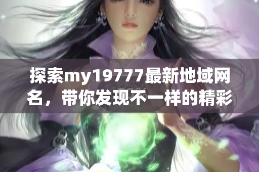 探索my19777最新地域网名，带你发现不一样的精彩世界