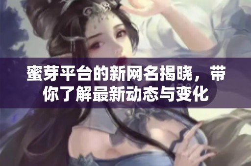 蜜芽平台的新网名揭晓，带你了解最新动态与变化