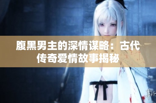 腹黑男主的深情谋略：古代传奇爱情故事揭秘
