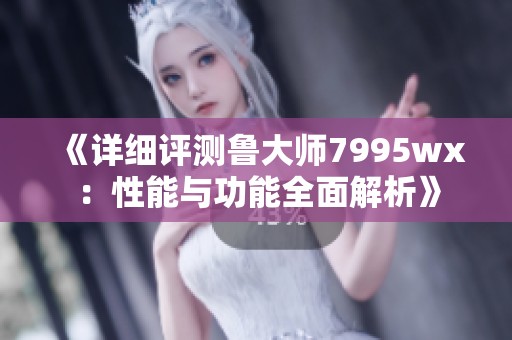 《详细评测鲁大师7995wx：性能与功能全面解析》