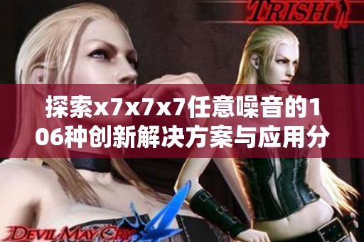探索x7x7x7任意噪音的106种创新解决方案与应用分析