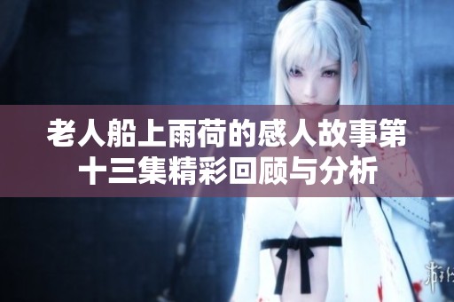 老人船上雨荷的感人故事第十三集精彩回顾与分析