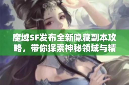 魔域SF发布全新隐藏副本攻略，带你探索神秘领域与精彩挑战