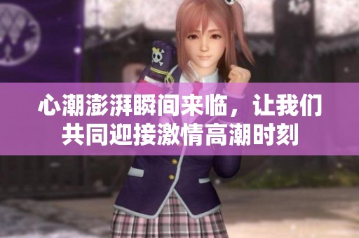 心潮澎湃瞬间来临，让我们共同迎接激情高潮时刻