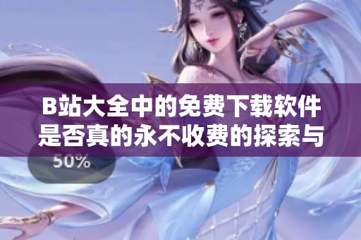 B站大全中的免费下载软件是否真的永不收费的探索与分析