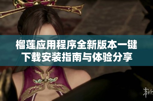 榴莲应用程序全新版本一键下载安装指南与体验分享