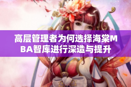 高层管理者为何选择海棠MBA智库进行深造与提升