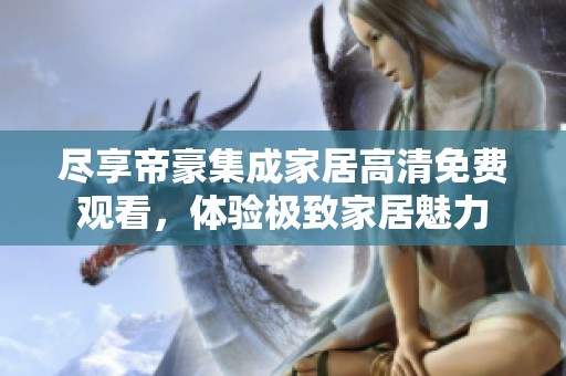 尽享帝豪集成家居高清免费观看，体验极致家居魅力
