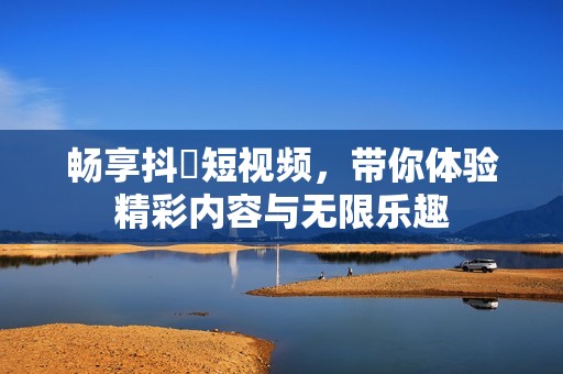畅享抖抈短视频，带你体验精彩内容与无限乐趣