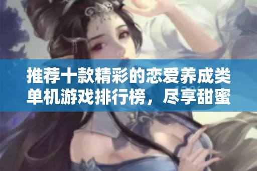 推荐十款精彩的恋爱养成类单机游戏排行榜，尽享甜蜜时光