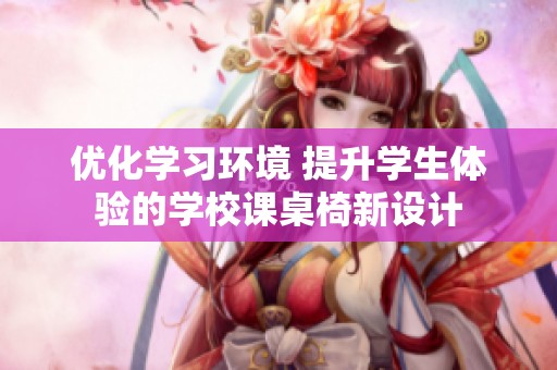 优化学习环境 提升学生体验的学校课桌椅新设计
