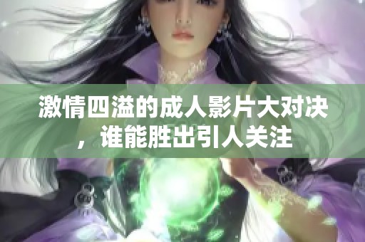 激情四溢的成人影片大对决，谁能胜出引人关注