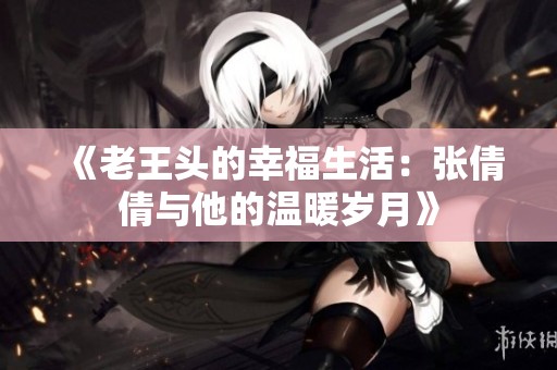 《老王头的幸福生活：张倩倩与他的温暖岁月》