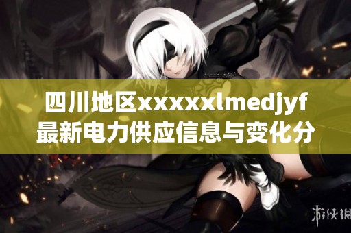 四川地区xxxxxlmedjyf最新电力供应信息与变化分析