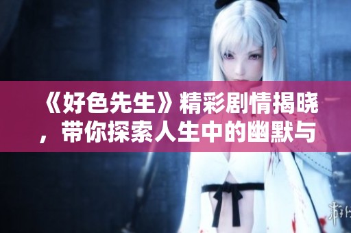 《好色先生》精彩剧情揭晓，带你探索人生中的幽默与欲望