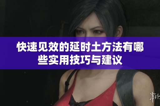 快速见效的延时土方法有哪些实用技巧与建议