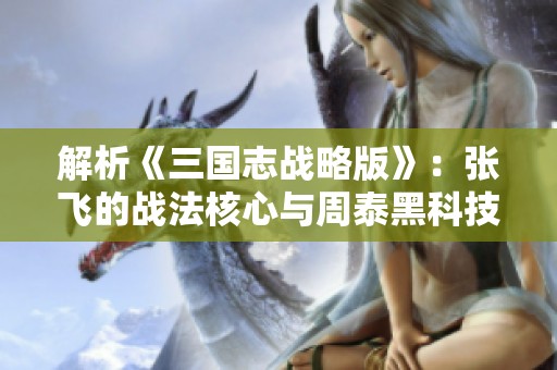 解析《三国志战略版》：张飞的战法核心与周泰黑科技的完美结合