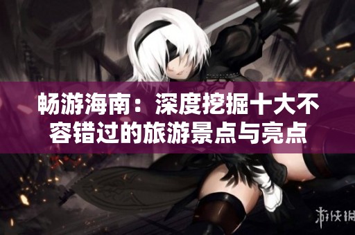畅游海南：深度挖掘十大不容错过的旅游景点与亮点