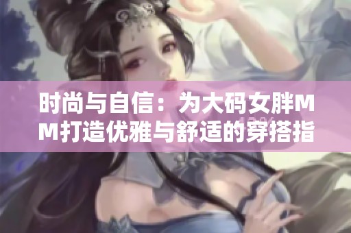 时尚与自信：为大码女胖MM打造优雅与舒适的穿搭指南