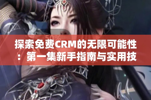 探索免费CRM的无限可能性：第一集新手指南与实用技巧