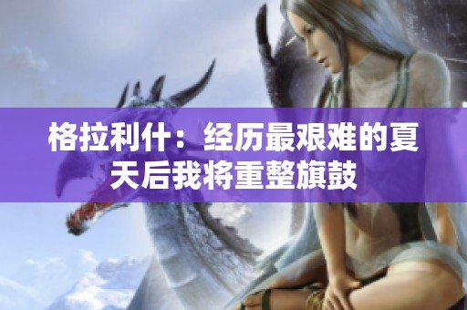 格拉利什：经历最艰难的夏天后我将重整旗鼓