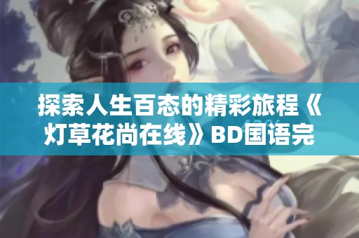 探索人生百态的精彩旅程《灯草花尚在线》BD国语完整版免费观看