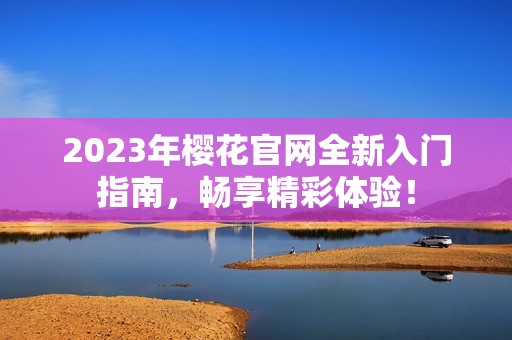 2023年樱花官网全新入门指南，畅享精彩体验！