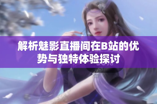 解析魅影直播间在B站的优势与独特体验探讨