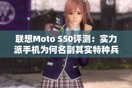 联想Moto S50评测：实力派手机为何名副其实特种兵