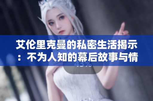 艾伦里克曼的私密生活揭示：不为人知的幕后故事与情感历程