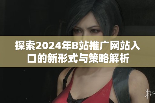 探索2024年B站推广网站入口的新形式与策略解析