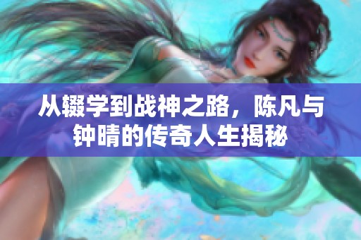 从辍学到战神之路，陈凡与钟晴的传奇人生揭秘